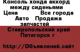 Консоль хонда аккорд 7 между сиденьями › Цена ­ 1 999 - Все города Авто » Продажа запчастей   . Ставропольский край,Пятигорск г.